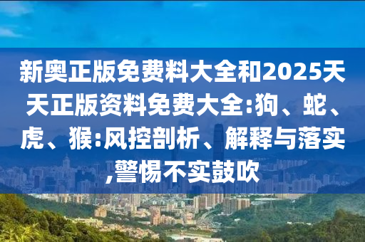 新奥正版免费料大全和2025天天正版资料免费大全:狗、蛇、虎、猴:风控剖析、解释与落实,警惕不实鼓吹